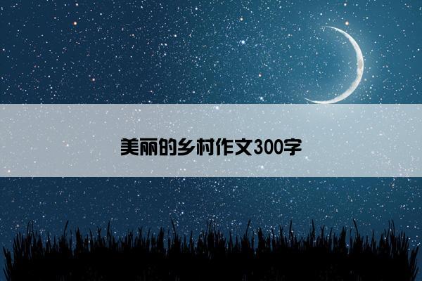 美丽的乡村作文300字