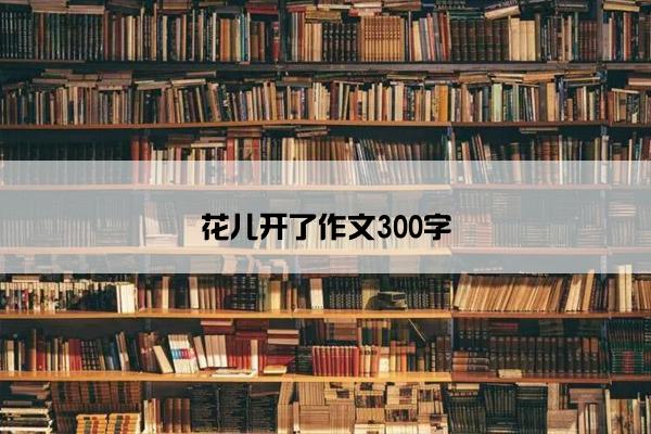 花儿开了作文300字
