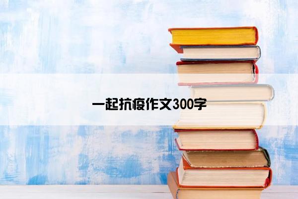 一起抗疫作文300字
