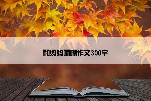 和妈妈顶嘴作文300字