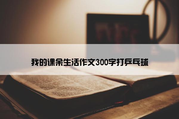 我的课余生活作文300字打乒乓球