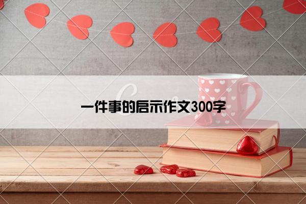 一件事的启示作文300字