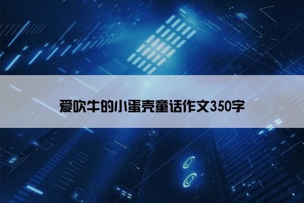 爱吹牛的小蛋壳童话作文350字