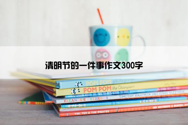 清明节的一件事作文300字