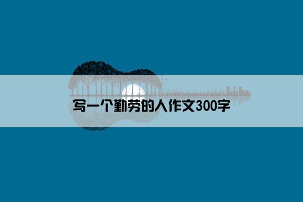 写一个勤劳的人作文300字