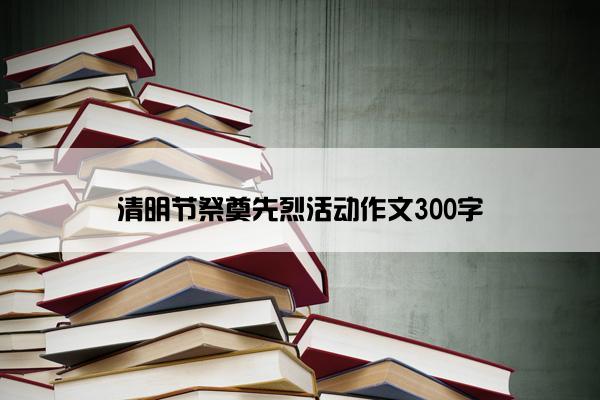 清明节祭奠先烈活动作文300字