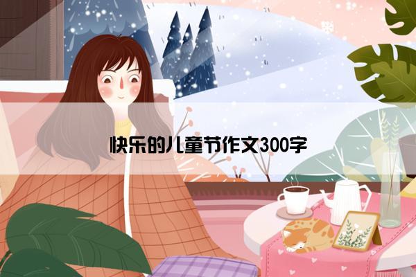 快乐的儿童节作文300字