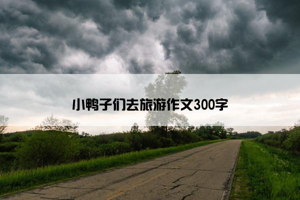 小鸭子们去旅游作文300字