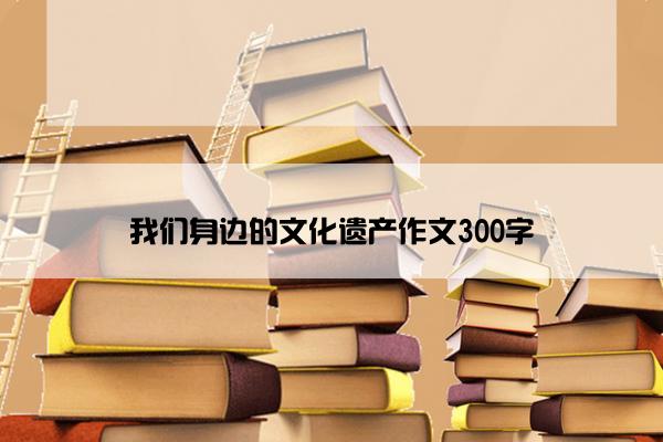 我们身边的文化遗产作文300字