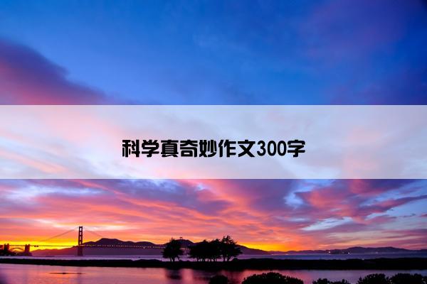 科学真奇妙作文300字