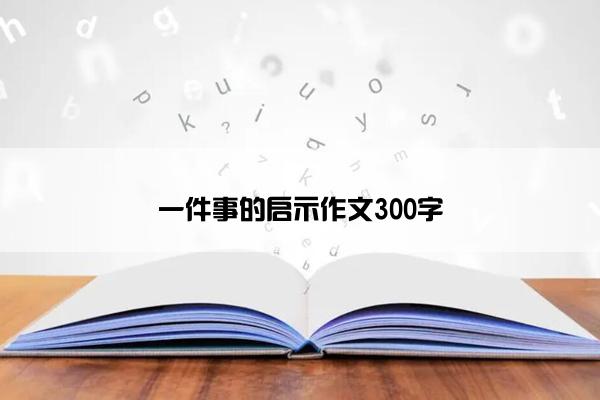 一件事的启示作文300字