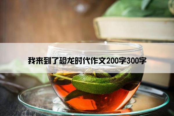 我来到了恐龙时代作文200字300字