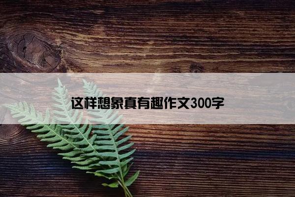 这样想象真有趣作文300字