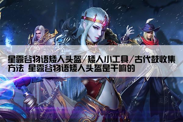 星露谷物语矮人头盔/矮人小工具/古代鼓收集方法 星露谷物语矮人头盔是干嘛的