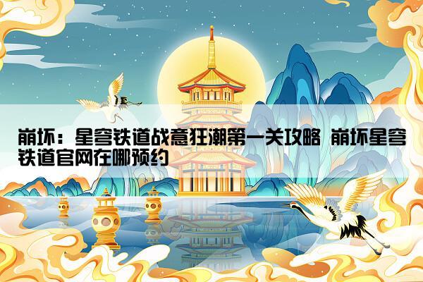 崩坏：星穹铁道战意狂潮第一关攻略 崩坏星穹铁道官网在哪预约