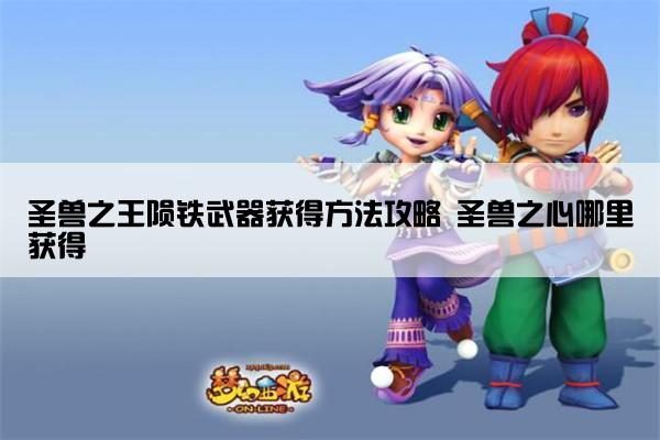 圣兽之王陨铁武器获得方法攻略 圣兽之心哪里获得