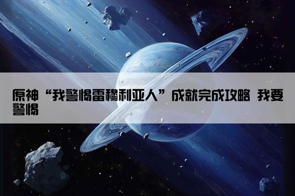 原神“我警惕雷穆利亚人”成就完成攻略 我要警惕