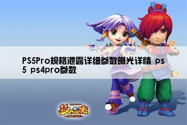 PS5Pro规格泄露详细参数曝光详情 ps5 ps4pro参数