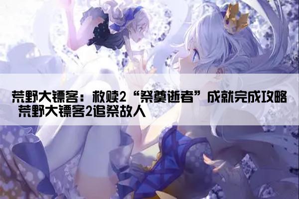 荒野大镖客：救赎2“祭奠逝者”成就完成攻略 荒野大镖客2追祭故人