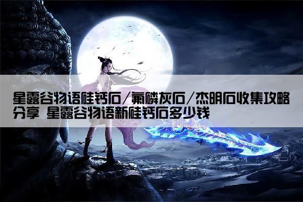 星露谷物语硅钙石/氟磷灰石/杰明石收集攻略分享 星露谷物语新硅钙石多少钱