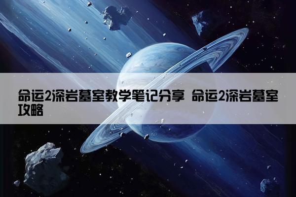 命运2深岩墓室教学笔记分享 命运2深岩墓室攻略