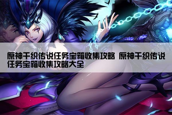 原神千织传说任务宝箱收集攻略 原神千织传说任务宝箱收集攻略大全