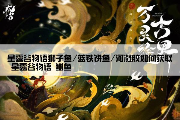 星露谷物语狮子鱼/蓝铁饼鱼/河凝胶如何获取 星露谷物语 鲥鱼