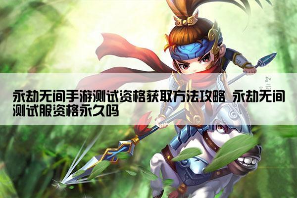 永劫无间手游测试资格获取方法攻略 永劫无间测试服资格永久吗