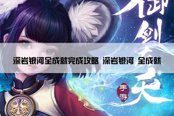 深岩银河全成就完成攻略 深岩银河 全成就