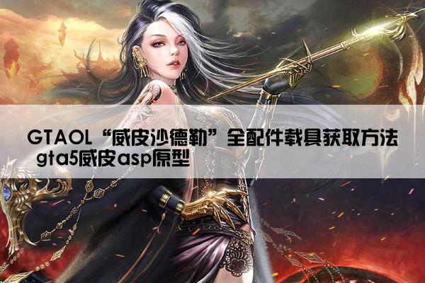 GTAOL“威皮沙德勒”全配件载具获取方法 gta5威皮asp原型