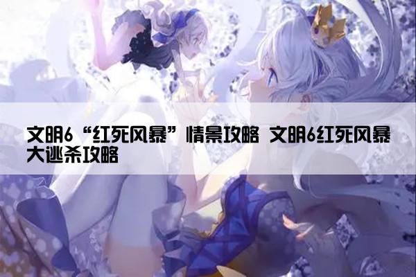 文明6“红死风暴”情景攻略 文明6红死风暴大逃杀攻略