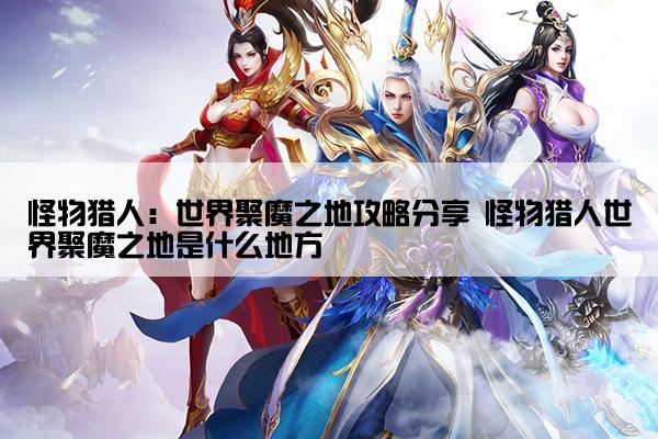 怪物猎人：世界聚魔之地攻略分享 怪物猎人世界聚魔之地是什么地方