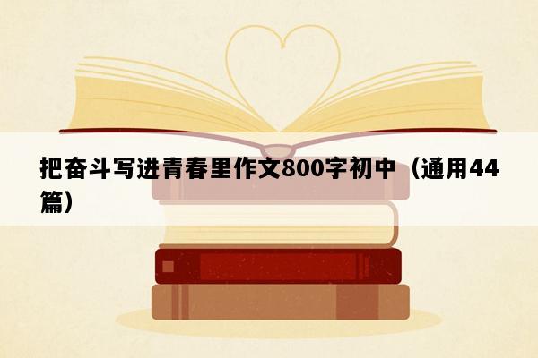 把奋斗写进青春里作文800字初中（通用44篇）
