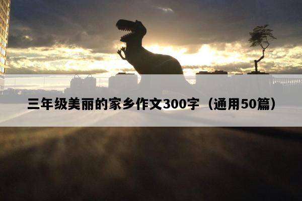 三年级美丽的家乡作文300字（通用50篇）