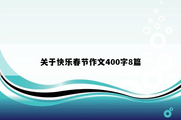 关于快乐春节作文400字8篇