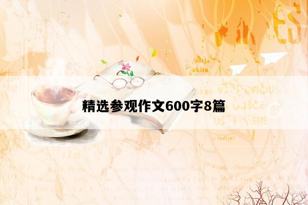 精选参观作文600字8篇
