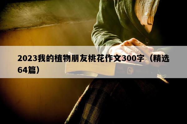 2023我的植物朋友桃花作文300字（精选64篇）