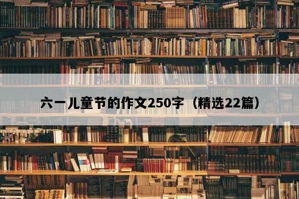 六一儿童节的作文250字（精选22篇）