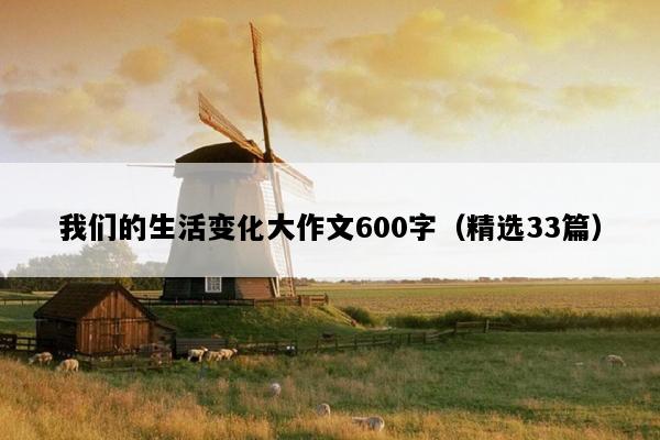 我们的生活变化大作文600字（精选33篇）