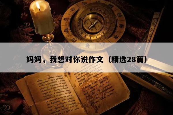 妈妈，我想对你说作文（精选28篇）