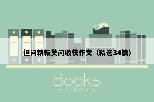 但问耕耘莫问收获作文（精选34篇）