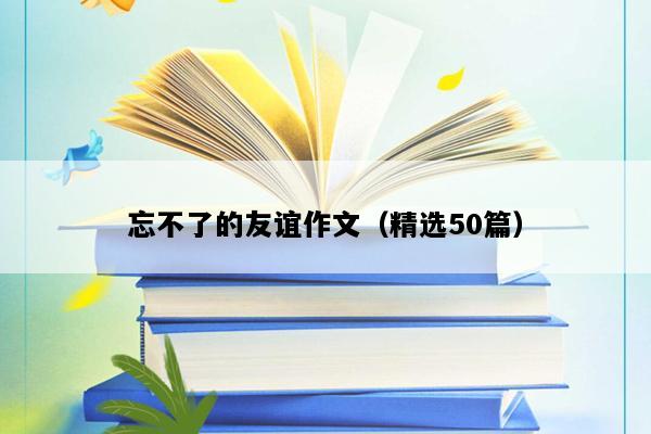 忘不了的友谊作文（精选50篇）