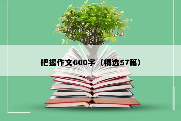 把握作文600字（精选57篇）