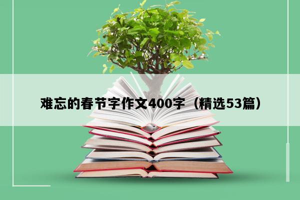 难忘的春节字作文400字（精选53篇）