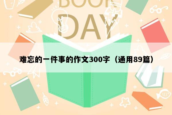 难忘的一件事的作文300字（通用89篇）