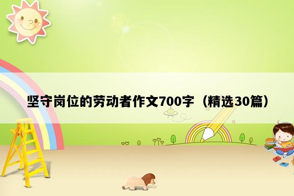 坚守岗位的劳动者作文700字（精选30篇）
