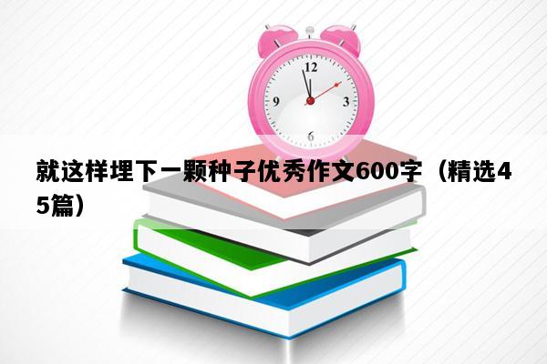 就这样埋下一颗种子优秀作文600字（精选45篇）