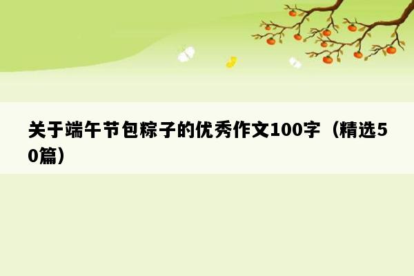 关于端午节包粽子的优秀作文100字（精选50篇）