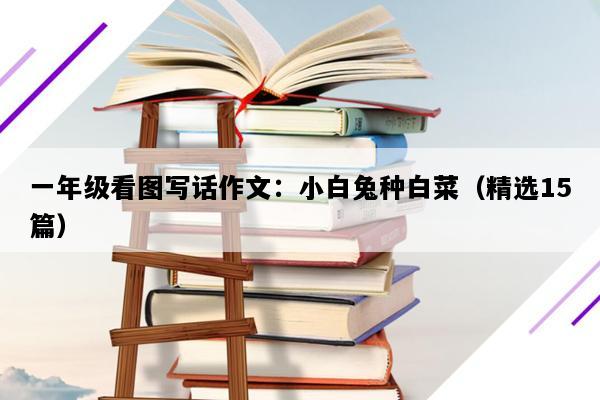 一年级看图写话作文：小白兔种白菜（精选15篇）