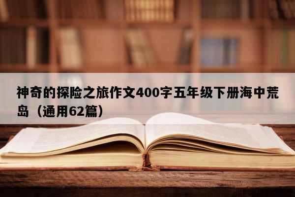 神奇的探险之旅作文400字五年级下册海中荒岛（通用62篇）